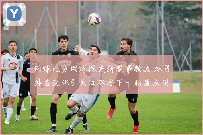 网球比分网球探更新赛事数据 球员排名变化引关注双方下一轮看点明确