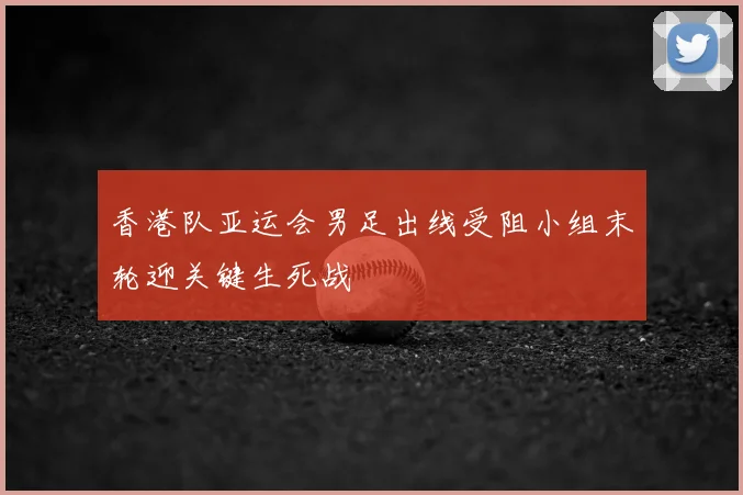 香港队亚运会男足出线受阻小组末轮迎关键生死战