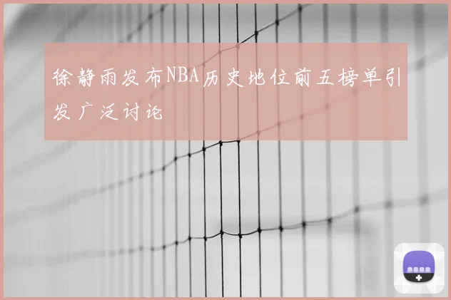 徐静雨发布NBA历史地位前五榜单引发广泛讨论