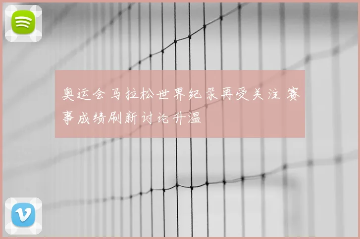 奥运会马拉松世界纪录再受关注 赛事成绩刷新讨论升温