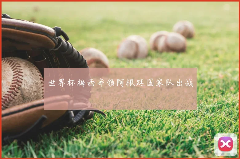 世界杯梅西率领阿根廷国家队出战
