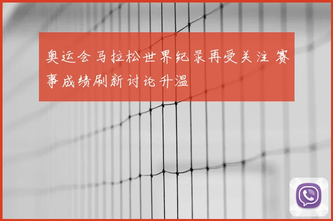 奥运会马拉松世界纪录再受关注 赛事成绩刷新讨论升温
