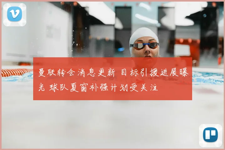 曼联转会消息更新 目标引援进展曝光 球队夏窗补强计划受关注