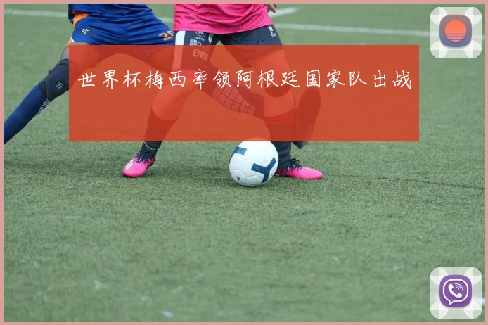 世界杯梅西率领阿根廷国家队出战