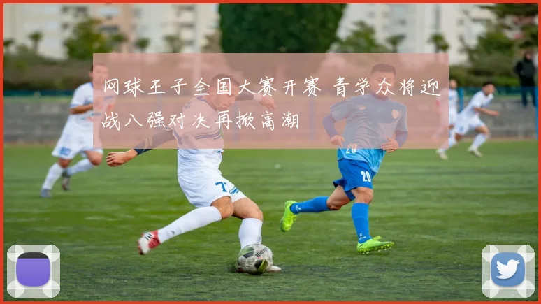 网球王子全国大赛开赛 青学众将迎战八强对决再掀高潮