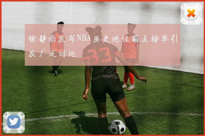 徐静雨发布NBA历史地位前五榜单引发广泛讨论