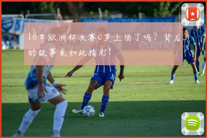 16年欧洲杯决赛c罗上场了吗?背后的故事竟如此精彩!