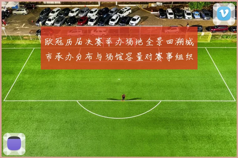 欧冠历届决赛举办场地全景回溯城市承办分布与场馆容量对赛事组织影响