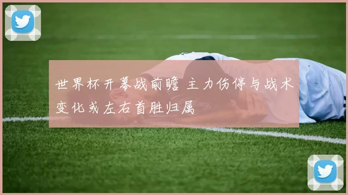 世界杯开幕战前瞻 主力伤停与战术变化或左右首胜归属