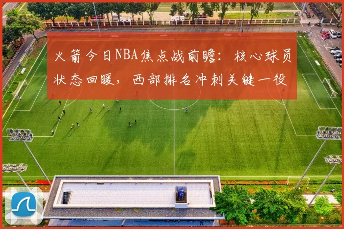 火箭今日NBA焦点战前瞻：核心球员状态回暖，西部排名冲刺关键一役