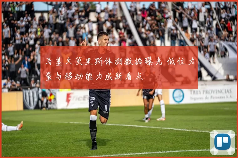 马基夫莫里斯体测数据曝光 低位力量与移动能力成新看点