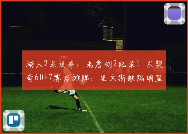 湖人2点该夸，老詹创2纪录！东契奇60+7赛后摊牌，里夫斯缺陷明显