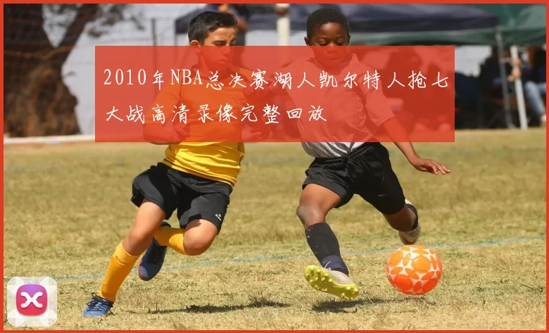 2010年NBA总决赛湖人凯尔特人抢七大战高清录像完整回放