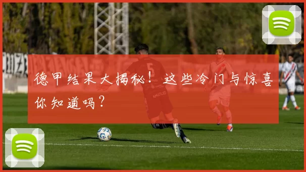 德甲结果大揭秘！这些冷门与惊喜你知道吗？