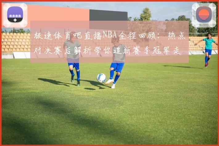 极速体育吧直播NBA全程回顾:热点对决赛后解析带你追新赛季冠军走势