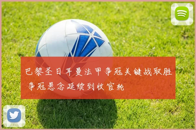 巴黎圣日耳曼法甲争冠关键战取胜 争冠悬念延续到收官轮