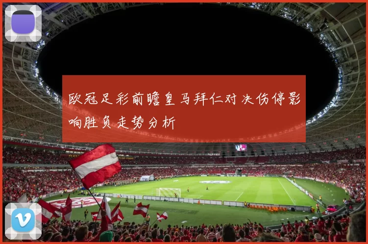 欧冠足彩前瞻皇马拜仁对决伤停影响胜负走势分析