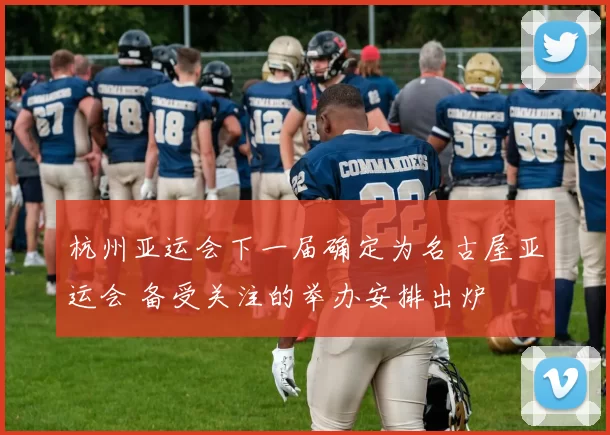 杭州亚运会下一届确定为名古屋亚运会 备受关注的举办安排出炉