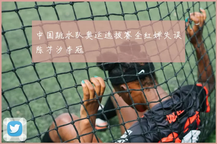 中国跳水队奥运选拔赛全红婵失误陈芋汐夺冠