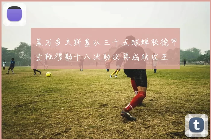 莱万多夫斯基以三十五球蝉联德甲金靴穆勒十八次助攻再成助攻王