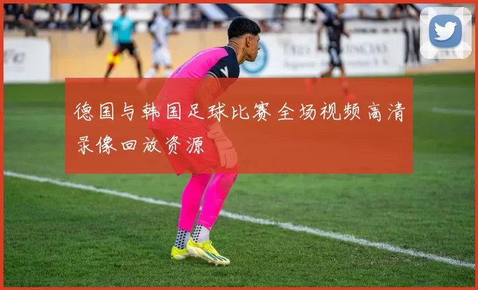 德国与韩国足球比赛全场视频高清录像回放资源