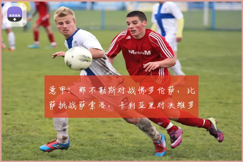 意甲：那不勒斯对战佛罗伦萨，比萨挑战萨索洛，卡利亚里对决维罗纳，比分预测赛事分析_欧冠_国米_尤文图斯