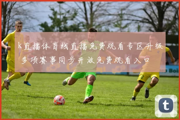 k直播体育线直播免费观看专区升级 多项赛事同步开放免费观看入口