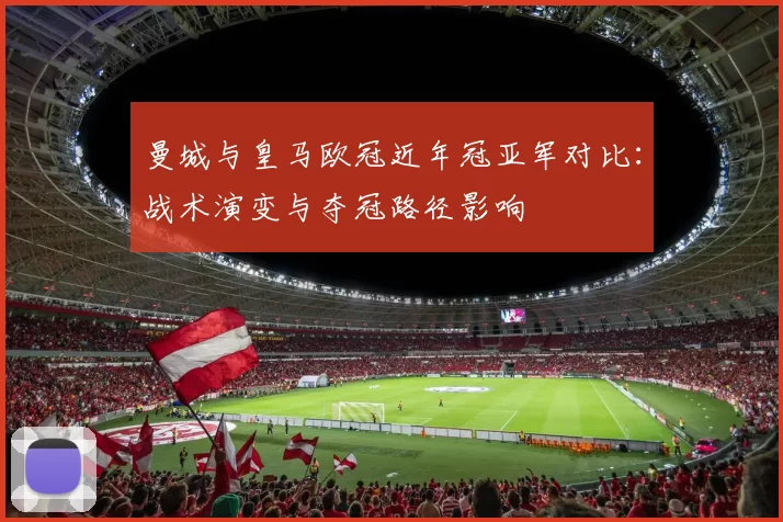 曼城与皇马欧冠近年冠亚军对比：战术演变与夺冠路径影响
