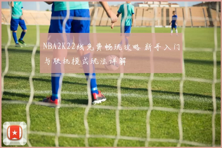 NBA2K22线免费畅玩攻略 新手入门与联机模式玩法详解