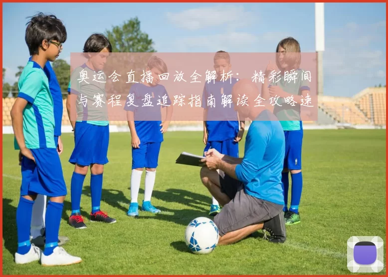 奥运会直播回放全解析:精彩瞬间与赛程复盘追踪指南解读全攻略速递