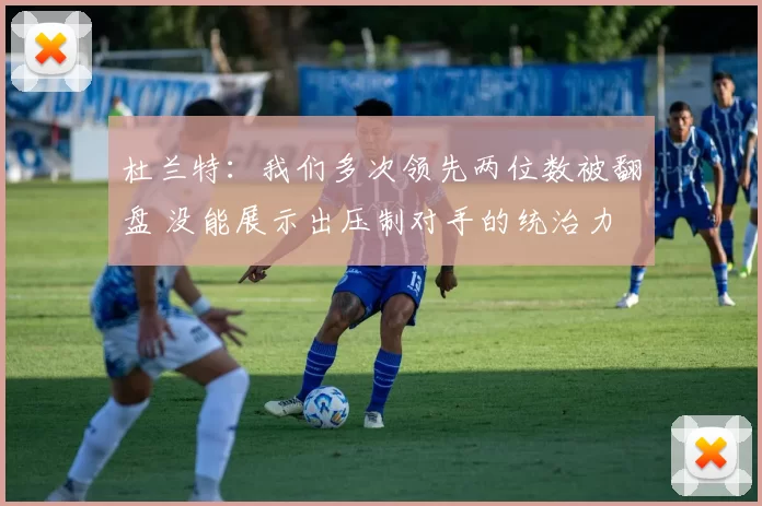 杜兰特：我们多次领先两位数被翻盘 没能展示出压制对手的统治力