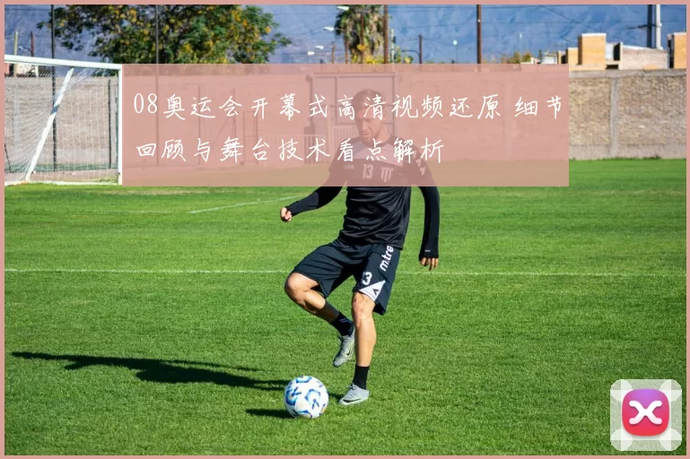 08奥运会开幕式高清视频还原 细节回顾与舞台技术看点解析