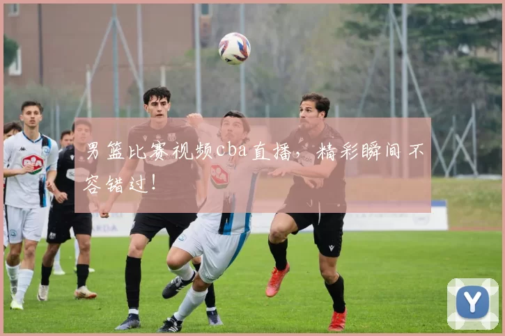 男篮比赛视频cba直播,精彩瞬间不容错过!