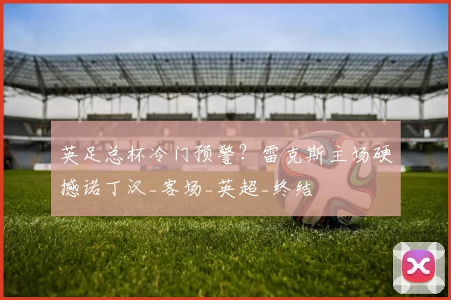 英足总杯冷门预警？雷克斯主场硬撼诺丁汉_客场_英超_终结