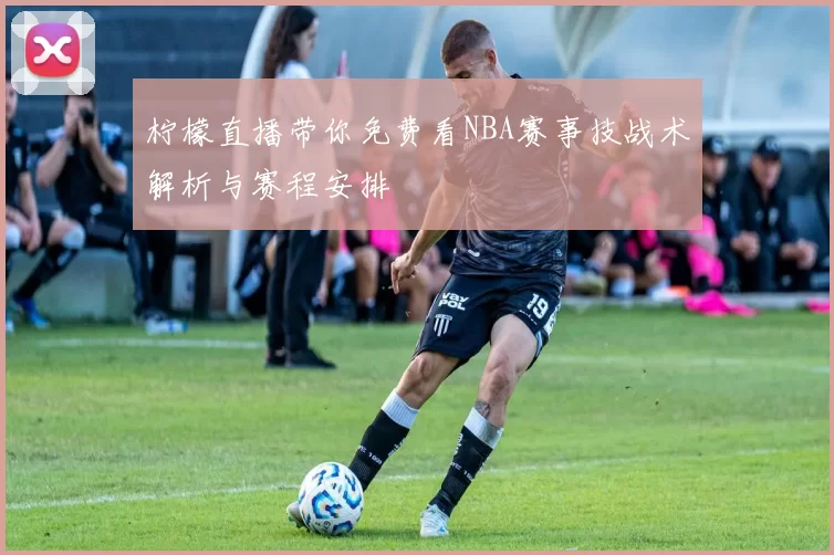 柠檬直播带你免费看NBA赛事技战术解析与赛程安排