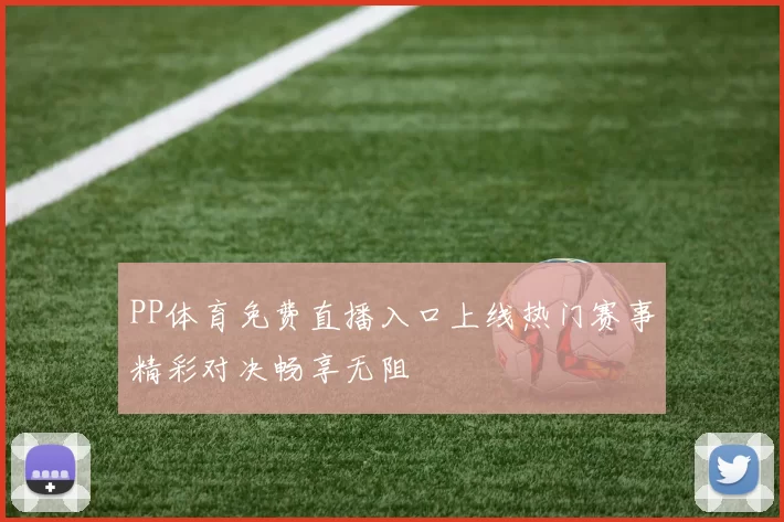 PP体育免费直播入口上线热门赛事精彩对决畅享无阻
