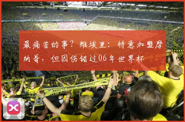 最痛苦的事？维埃里：特意加盟摩纳哥，但因伤错过06年世界杯