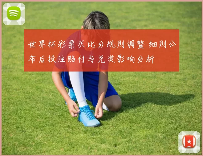 世界杯彩票买比分规则调整 细则公布后投注赔付与兑奖影响分析