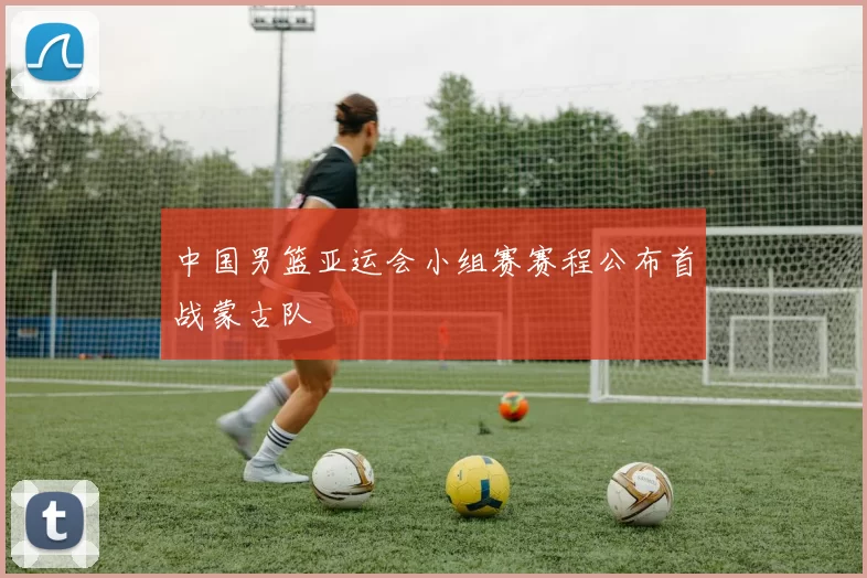 中国男篮亚运会小组赛赛程公布首战蒙古队