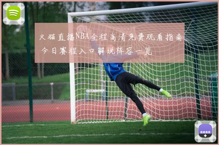 火猫直播NBA全程高清免费观看指南 今日赛程入口解说阵容一览
