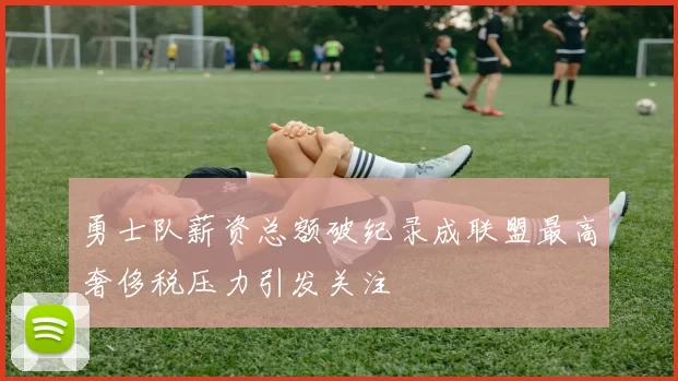 勇士队薪资总额破纪录成联盟最高奢侈税压力引发关注