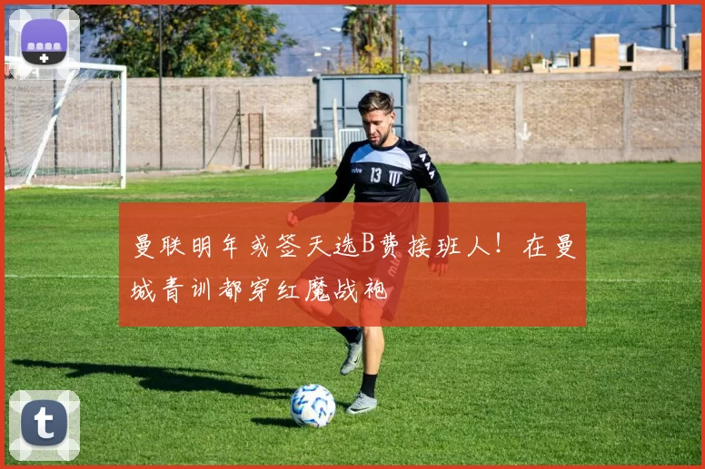 曼联明年或签天选B费接班人!在曼城青训都穿红魔战袍