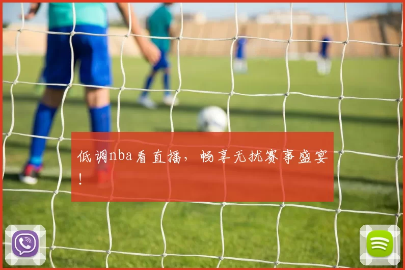 低调nba看直播,畅享无扰赛事盛宴!