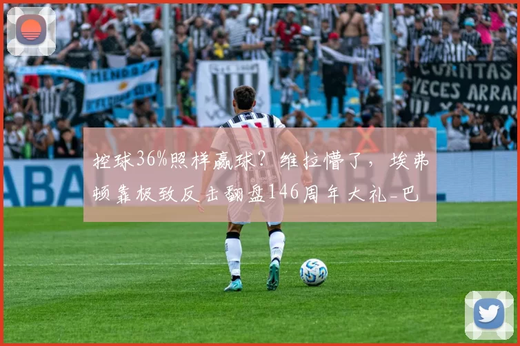 控球36%照样赢球?维拉懵了,埃弗顿靠极致反击翻盘146周年大礼_巴里_球员_曼联