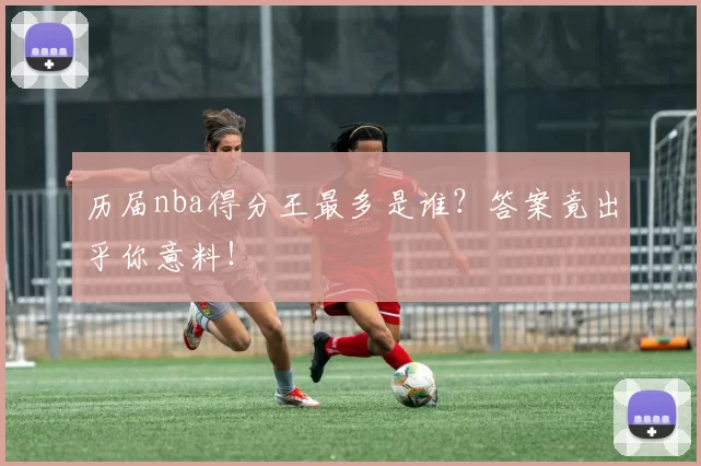 历届nba得分王最多是谁?答案竟出乎你意料!