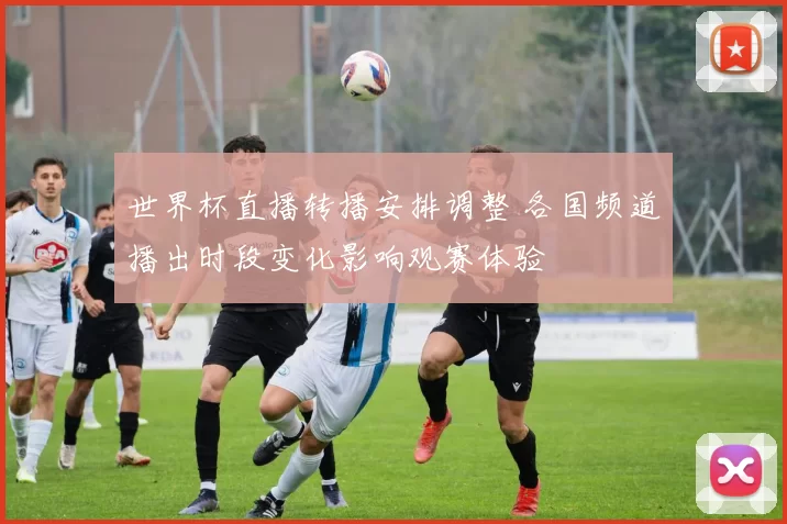 世界杯直播转播安排调整 各国频道播出时段变化影响观赛体验