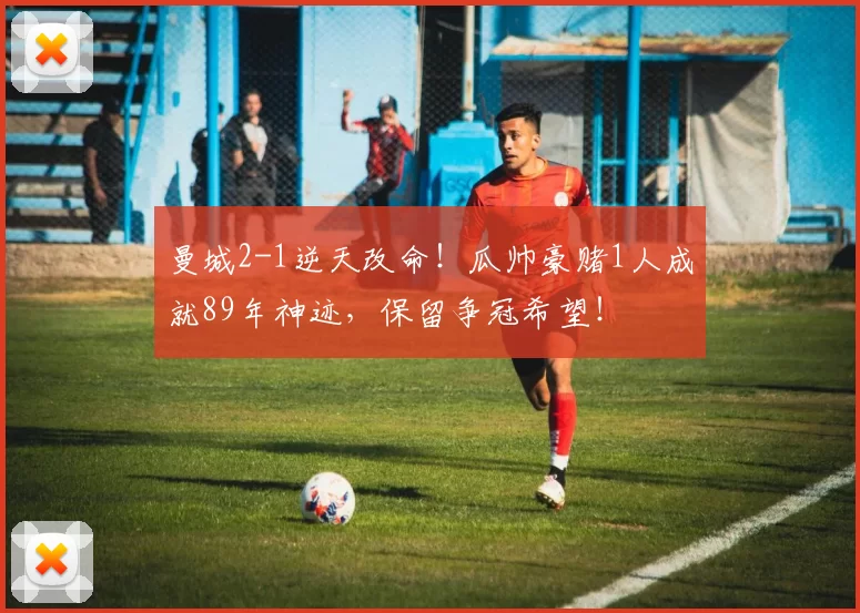 曼城2-1逆天改命!瓜帅豪赌1人成就89年神迹,保留争冠希望!