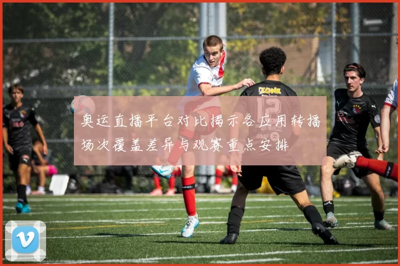 奥运直播平台对比揭示各应用转播场次覆盖差异与观赛重点安排