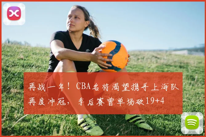 再战一年！CBA名将渴望携手上海队再度冲冠，季后赛曾单场砍19+4
