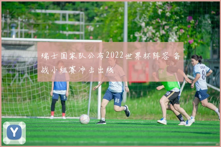 瑞士国家队公布2022世界杯阵容 备战小组赛冲击出线